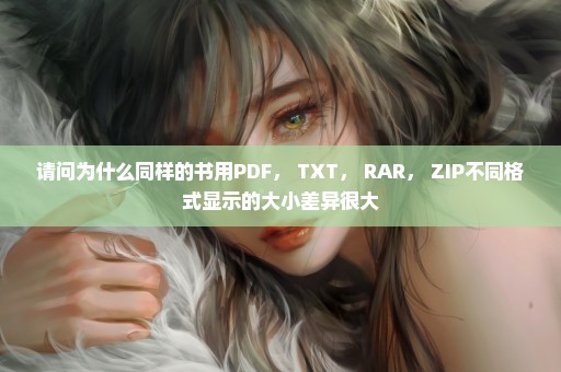 请问为什么同样的书用PDF， TXT， RAR， ZIP不同格式显示的大小差异很大