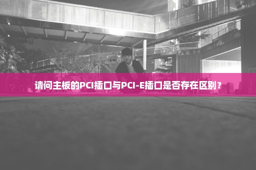 请问主板的PCI插口与PCI-E插口是否存在区别？