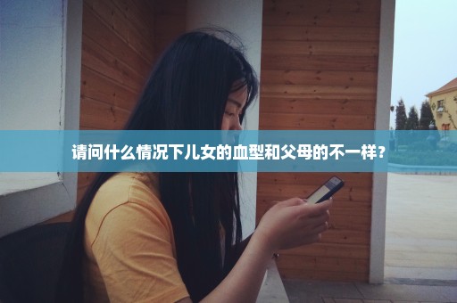 请问什么情况下儿女的血型和父母的不一样？