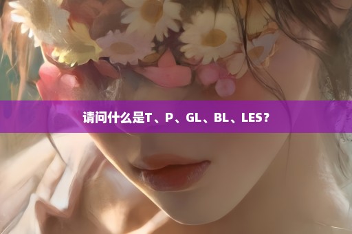 请问什么是T、P、GL、BL、LES？