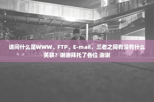 请问什么是WWW、FTP、E-mail，三者之间有没有什么关联？谢谢拜托了各位 谢谢