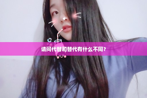 请问代替和替代有什么不同？