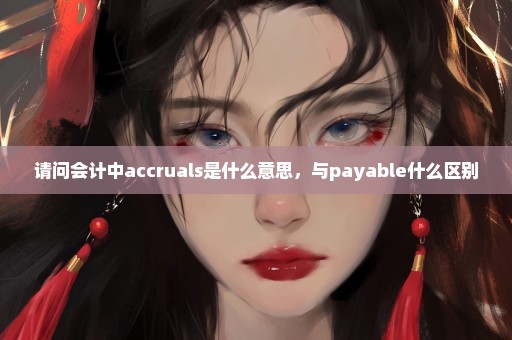 请问会计中accruals是什么意思，与payable什么区别