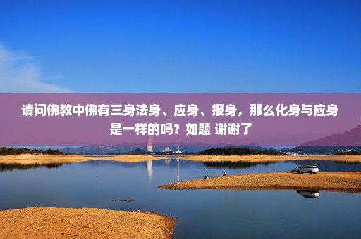 请问佛教中佛有三身法身、应身、报身，那么化身与应身是一样的吗？如题 谢谢了