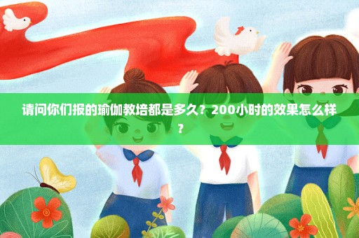 请问你们报的瑜伽教培都是多久？200小时的效果怎么样？