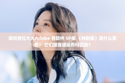 请问各位大大Adobe 各软件 SP版 （特别版）是什么意思？ 它们跟普通版有何区别？