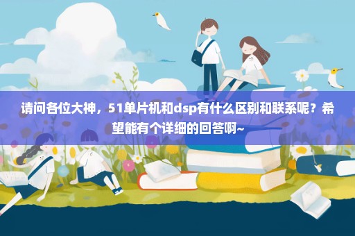 请问各位大神，51单片机和dsp有什么区别和联系呢？希望能有个详细的回答啊~