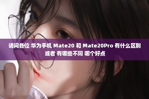 请问各位 华为手机 Mate20 和 Mate20Pro 有什么区别 或者 有哪些不同 哪个好点