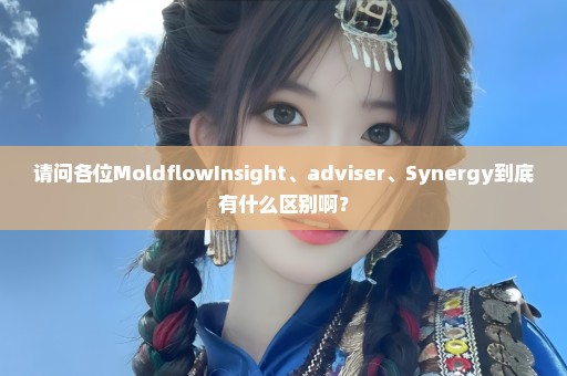 请问各位MoldflowInsight、adviser、Synergy到底有什么区别啊？