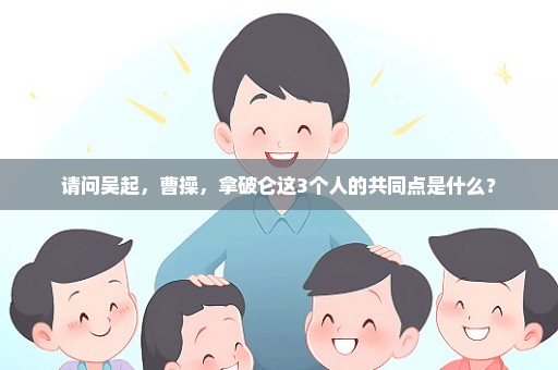 请问吴起，曹操，拿破仑这3个人的共同点是什么？