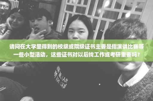 请问在大学里得到的校级或院级证书主要是指演讲比赛等一些小型活动，这些证书对以后找工作或考研重要吗？