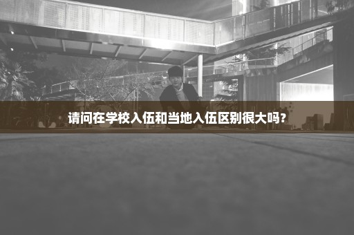 请问在学校入伍和当地入伍区别很大吗？