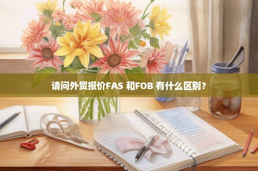 请问外贸报价FAS 和FOB 有什么区别？