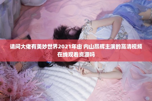 请问大佬有美妙世界2021年由 内山昂辉主演的高清视频在线观看资源吗