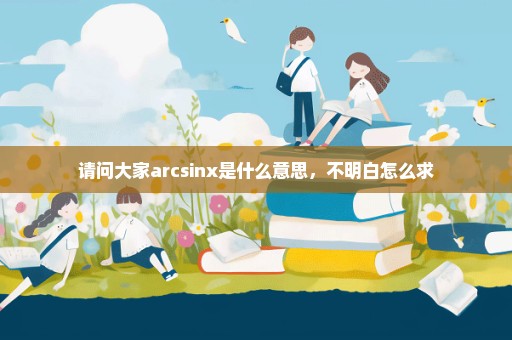 请问大家arcsinx是什么意思，不明白怎么求