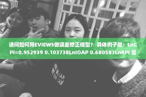 请问如何用EVIEWS做误差修正模型？ 具体例子就：LnCPI=0.952939+0.103738LnIOAP+0.680583LnRPI 是什么？