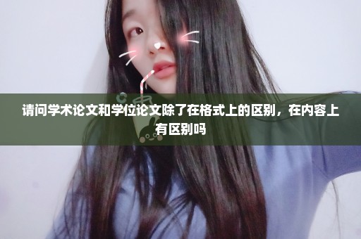 请问学术论文和学位论文除了在格式上的区别，在内容上有区别吗