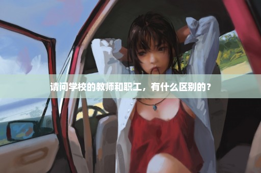 请问学校的教师和职工，有什么区别的？