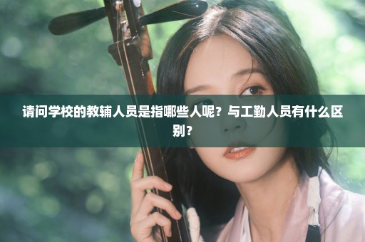 请问学校的教辅人员是指哪些人呢？与工勤人员有什么区别？