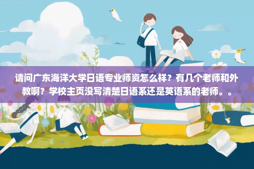 请问广东海洋大学日语专业师资怎么样？有几个老师和外教啊？学校主页没写清楚日语系还是英语系的老师。。