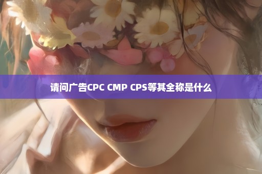 请问广告CPC CMP CPS等其全称是什么