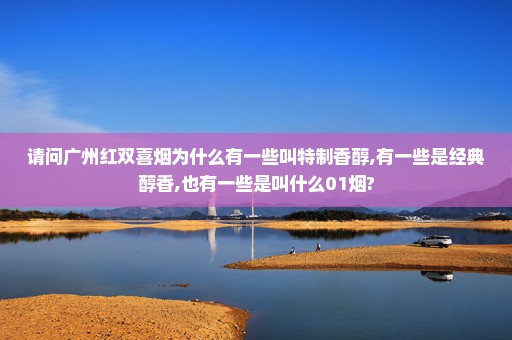 请问广州红双喜烟为什么有一些叫特制香醇,有一些是经典醇香,也有一些是叫什么01烟?