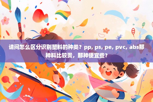 请问怎么区分识别塑料的种类？pp, ps, pe, pvc, abs那种料比较贵，那种便宜些？