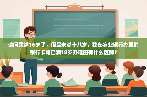 请问我满16岁了，但是未满十八岁，我在农业银行办理的银行卡和已满18岁办理的有什么区别？