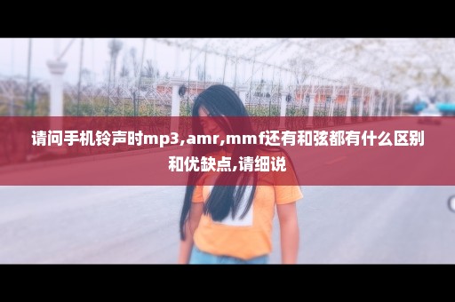 请问手机铃声时mp3,amr,mmf还有和弦都有什么区别和优缺点,请细说