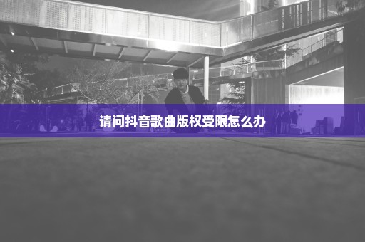 请问抖音歌曲版权受限怎么办