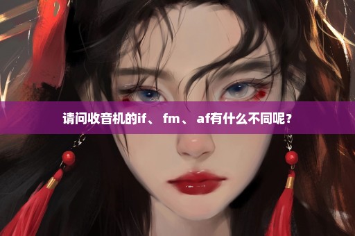 请问收音机的if、 fm、 af有什么不同呢？