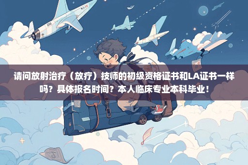 请问放射治疗（放疗）技师的初级资格证书和LA证书一样吗？具体报名时间？本人临床专业本科毕业！