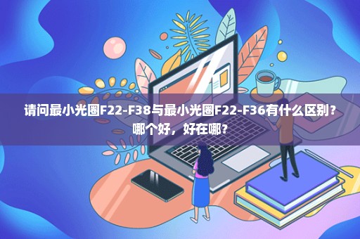 请问最小光圈F22-F38与最小光圈F22-F36有什么区别？哪个好，好在哪？