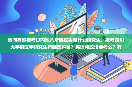 请问有谁报考过内地八所院校援藏计划研究生，报考四川大学的医学研究生有哪些科目？英语和政治要考么？有