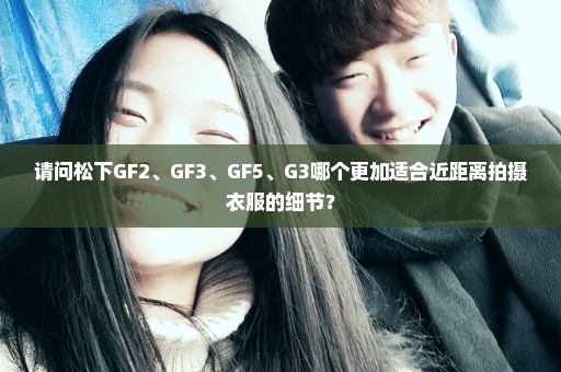 请问松下GF2、GF3、GF5、G3哪个更加适合近距离拍摄衣服的细节？