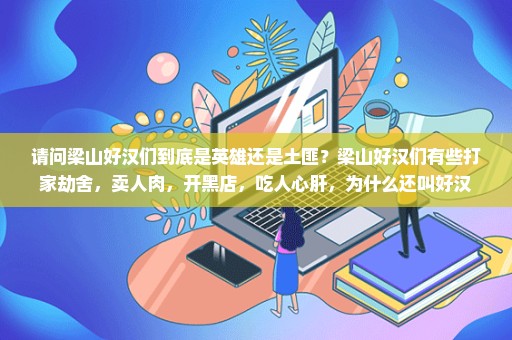 请问梁山好汉们到底是英雄还是土匪？梁山好汉们有些打家劫舍，卖人肉，开黑店，吃人心肝，为什么还叫好汉