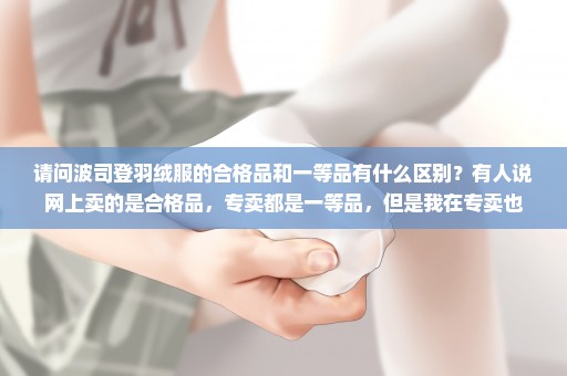 请问波司登羽绒服的合格品和一等品有什么区别？有人说网上卖的是合格品，专卖都是一等品，但是我在专卖也