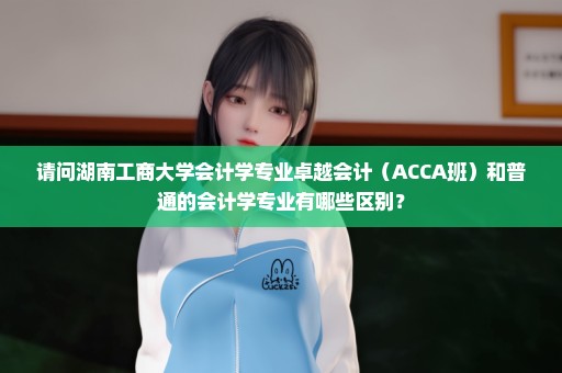 请问湖南工商大学会计学专业卓越会计（ACCA班）和普通的会计学专业有哪些区别？