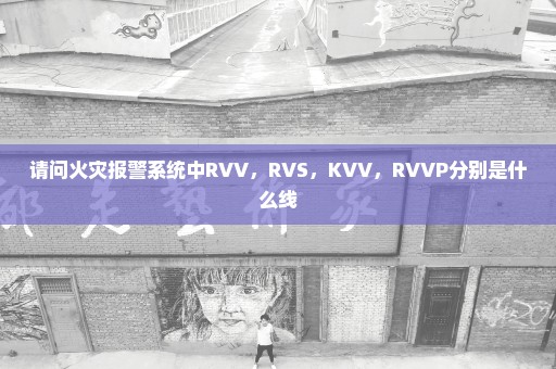 请问火灾报警系统中RVV，RVS，KVV，RVVP分别是什么线