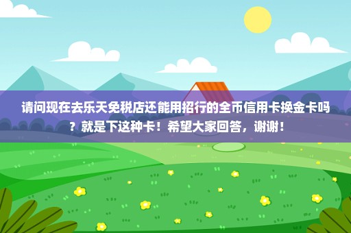 请问现在去乐天免税店还能用招行的全币信用卡换金卡吗？就是下这种卡！希望大家回答，谢谢！