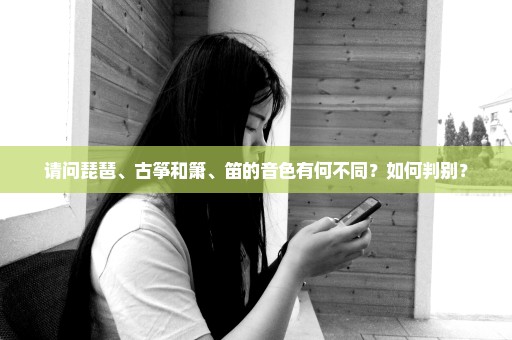 请问琵琶、古筝和箫、笛的音色有何不同？如何判别？