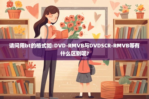 请问用bt的格式如:DVD-RMVB与DVDSCR-RMVB等有什么区别呢?