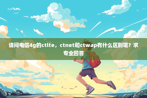 请问电信4g的ctlte，ctnet和ctwap有什么区别呢？求专业回答