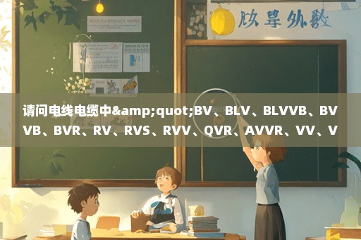 请问电线电缆中"BV、BLV、BLVVB、BVVB、BVR、RV、RVS、RVV、QVR、AVVR、VV、VLV、KVV"是什么意思?