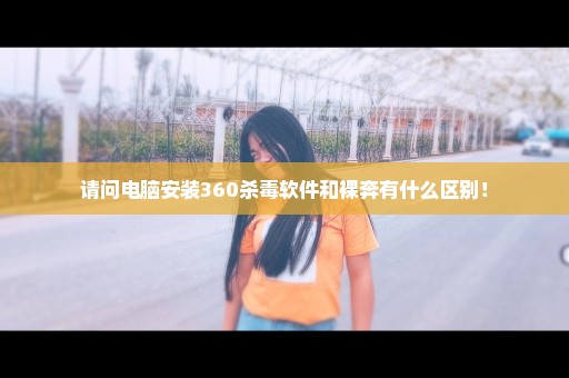 请问电脑安装360杀毒软件和裸奔有什么区别！