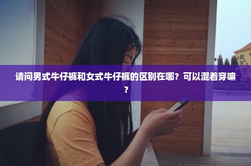 请问男式牛仔裤和女式牛仔裤的区别在哪？可以混着穿嘛？