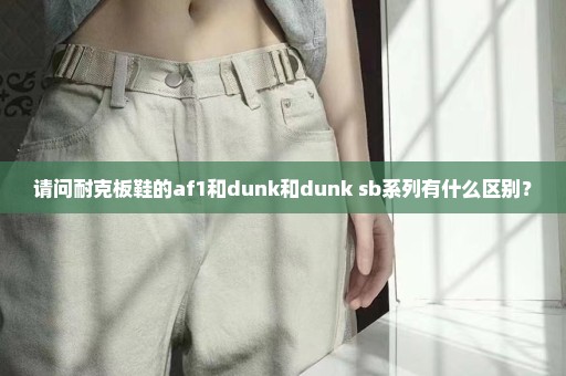 请问耐克板鞋的af1和dunk和dunk sb系列有什么区别？