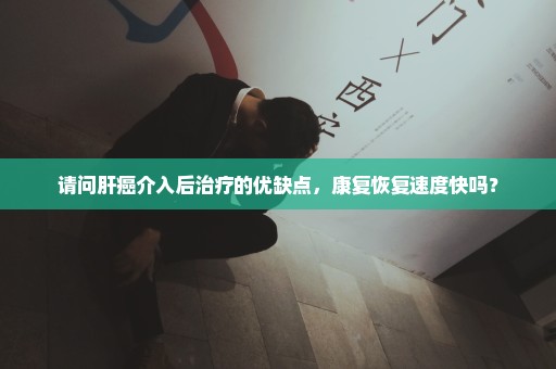 请问肝癌介入后治疗的优缺点，康复恢复速度快吗？