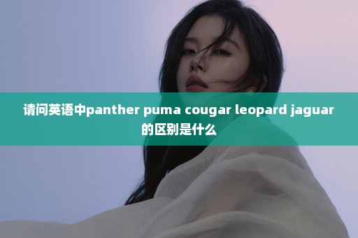 请问英语中panther puma cougar leopard jaguar的区别是什么