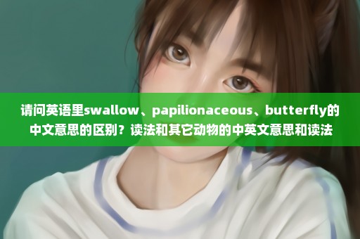 请问英语里swallow、papilionaceous、butterfly的中文意思的区别？读法和其它动物的中英文意思和读法